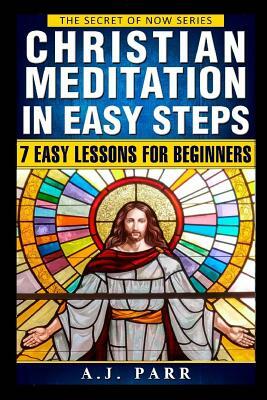 Christian Meditation in Easy Steps: Understanding the Teachings of Jesus, Meister Eckhart, Eckhart Tolle, St. Teresa of Avila and more! by A. J. Parr