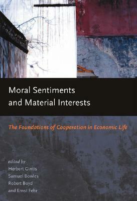 Moral Sentiments and Material Interests: The Foundations of Cooperation in Economic Life by Samuel Bowles, Robert Boyd, Herbert Gintis, Ernst Fehr