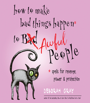 How to Make Bad Things Happen to Awful People: Spells for Revenge, Power & Protection (Stop a Gossip, Repel a Creep, Turn the Tables . . . and More) by Deborah Gray