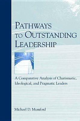 Pathways to Outstanding Leadership: A Comparative Analysis of Charismatic, Ideological, and Pragmatic Leaders by Michael D. Mumford