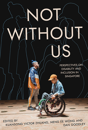  Not Without Us: Perspectives on Disability and Inclusion in Singapore by Xuansong Victor Zhuang, Meng Ee Wong, Dan Goodley
