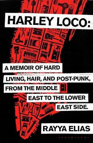 Harley Loco: A Memoir of Hard Living, Hair and Post-punk, from the Middle East to the Lower East Side by Rayya Elias, Rayya Elias