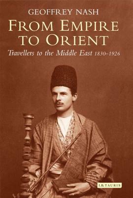 From Empire to Orient: Travellers to the Middle East 1830-1926 by Geoffrey Nash