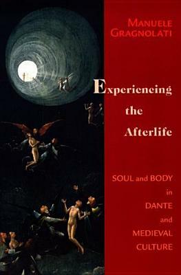 Experiencing the Afterlife: Soul and Body in Dante and Medieval Culture by Manuele Gragnolati