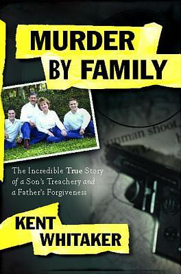 Murder by Family: The Incredible True Story of a Son's Treachery and a Father's Forgiveness by Kent Whitaker