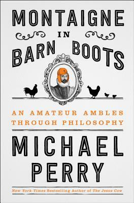 Montaigne in Barn Boots: An Amateur Ambles Through Philosophy by Michael Perry