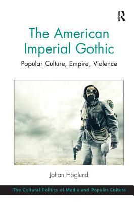 The American Imperial Gothic: Popular Culture, Empire, Violence by Johan Hoglund