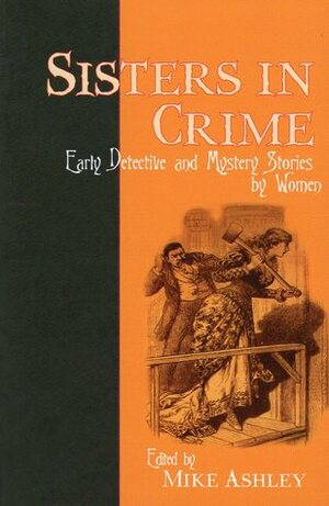 Sisters in Crime: Early Detective and Mystery Stories by Women by C.L. Pirkis, L.T. Meade, Arabella Kenealy, Mary Elizabeth Braddon, Mary Fortune, Lucy G. Moberly, Harriet E. Prescott, Mrs. Henry Wood, Anna Katharine Green, Mike Ashley, Carolyn Wells, Mary E. Wilkins Freeman, Elizabeth Corbett