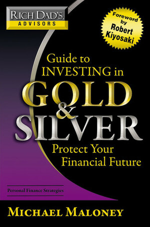 Rich Dad's Advisors: Guide to Investing In Gold and Silver: Everything You Need to Know to Profit from Precious Metals Now by Michael Maloney
