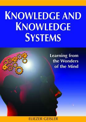 Knowledge and Knowledge Systems: Learning from the Wonders of the Mind by Eliezer Geisler