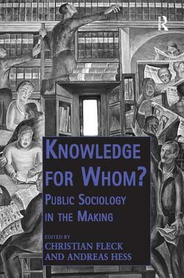 Knowledge for Whom?: Public Sociology in the Making. by Christian Fleck and Andreas Hess by Christian Fleck