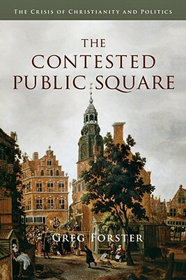 The Contested Public Square: The Crisis of Christianity and Politics by Greg Forster