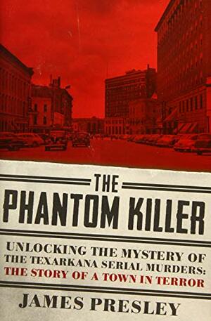 The Phantom Killer: Unlocking the Mystery of the Texarkana Serial Murders: The Story of a Town in Terror by James Presley