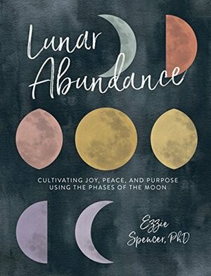 Lunar Abundance: Cultivating Joy, Peace, and Purpose Using the Phases of the Moon by Ezzie Spencer