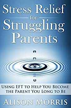 Stress Relief for Struggling Parents: Using EFT to Help You Become The Parent You Long to Be by Alison Morris