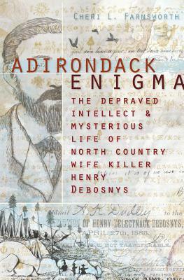 Adirondack Enigma:: The Depraved Intellect and Mysterious Life of North Country Wife Killer Henry Debosnys by Cheri L. Farnsworth