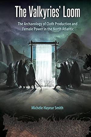 The Valkyries' Loom: The Archaeology of Cloth Production and Female Power in the North Atlantic by Michèle Hayeur Smith