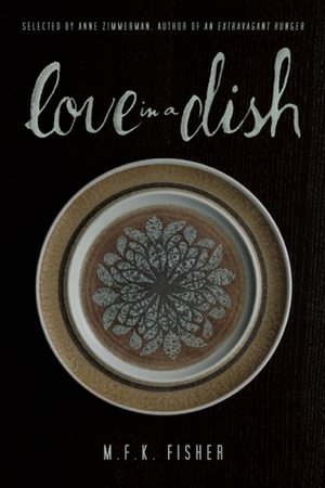 Love in a Dish . . . and Other Culinary Delights by M.F.K. Fisher by Anne Zimmerman, M.F.K. Fisher