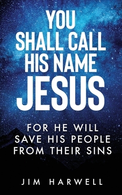 You Shall Call His Name Jesus: For He Will Save His People from their Sins by Jim Harwell