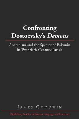 Confronting Dostoevsky's «demons»: Anarchism and the Specter of Bakunin in Twentieth-Century Russia by James Goodwin