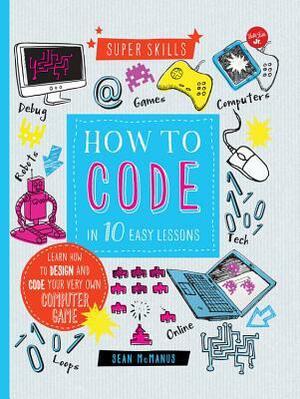 How to Code in 10 Easy Lessons: Learn how to design and code your very own computer game by Sean McManus