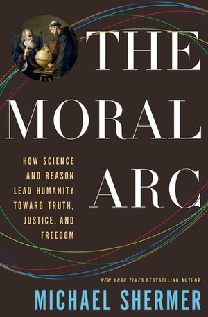 The Moral Arc: How Science and Reason Lead Humanity toward Truth, Justice, and Freedom by Michael Shermer