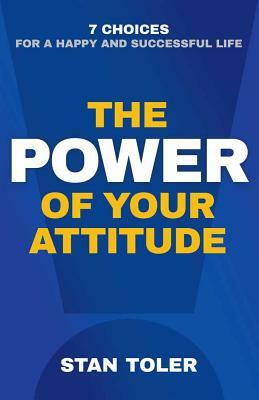 The Power of Your Attitude: 7 Choices for a Happy and Successful Life by Stan Toler