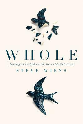 Whole: Restoring What Is Broken in Me, You, and the Entire World by Steve Wiens