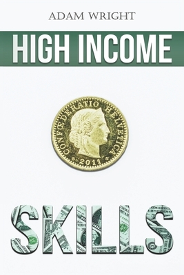 High Income Skills: Earn a Comfortable Five to Six Figures a Month with Copywriting, Digital Marketing, Public Speaking and More... by Adam Wright