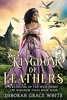 Kingdom of Feathers: A Retelling of The Wild Swans by Deborah Grace White