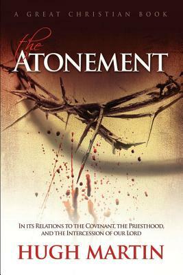 The Atonement: In its Relations to the Covenant, the Priesthood, and the Intercession of our Lord by Hugh Martin