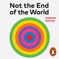 Not the End of the World: How We Can Be the First Generation to Build a Sustainable Planet by Hannah Ritchie