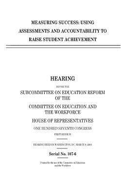 Measuring success: using assessments and accountability to raise student achievement by Committee on Education and Th Workforce, United S. Congress, United States House of Representatives