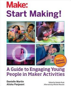 Start Making!: A Guide to Engaging Young People in Maker Activities by Natalie Rusk, Alisha Panjwani, Danielle Martin