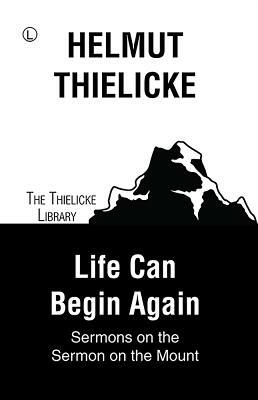 Life Can Begin Again: Sermons on the Sermon on the Mount by Helmut Thielicke