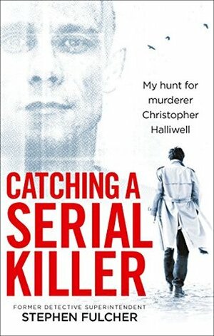 Catching a Serial Killer: My hunt for murderer Christopher Halliwell by Stephen Fulcher