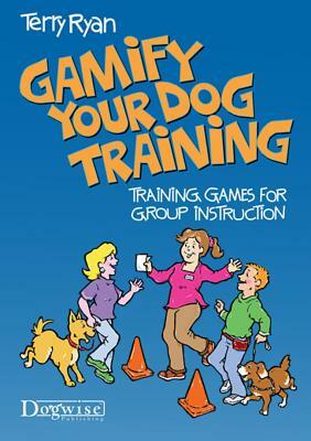 Gamify Your Dog Training: Training Games for Group Instruction by Terry Ryan