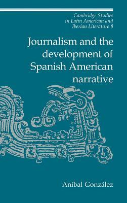 Journalism and the Development of Spanish American Narrative by Aníbal González