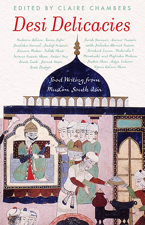 Desi Delicacies: Food Writing from Muslim South Asia by Claire Chambers