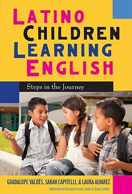 Latino Children Learning English: Steps in the Journey by Laura Alvarez, Guadalupe Valdés, Sarah Capitelli