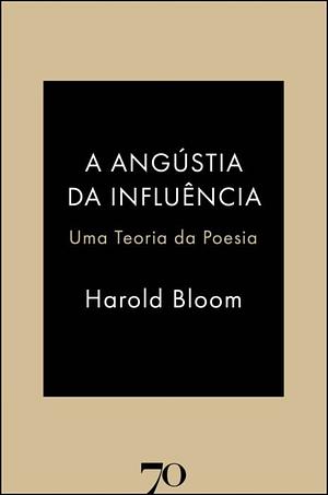 A Angústia da Influência - Uma Teoria da Poesia by Harold Bloom
