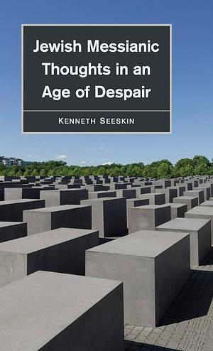 Jewish Messianic Thoughts in an Age of Despair by Kenneth Seeskin