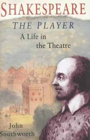 Shakespeare, the Player: A Life in the Theatre by John Southworth