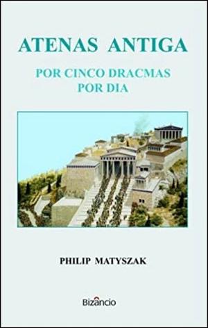 Atenas Antiga por Cinco Dracmas por Dia by Philip Matyszak