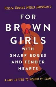 For Brown Girls with Sharp Edges and Tender Hearts: A Love Letter to Women of Color by Prisca Dorcas Mojica Rodríguez