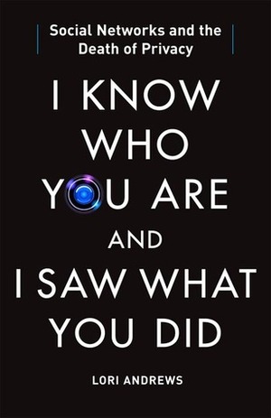 I Know Who You Are and I Saw What You Did: Social Networks and the Death of Privacy by Lori Andrews