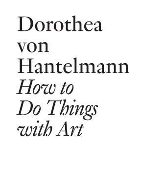 How to Do Things with Art: The Meaning of Art's Performativity by Dorothea Von Hantelmann