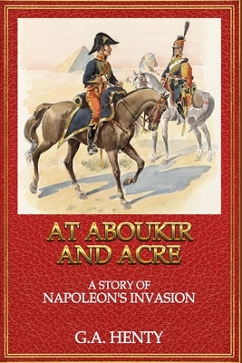 At Aboukir and Acre A Story of Napoleon's Invasion: Classic Edition WIth Illustrations by G.A. Henty