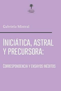 Gabriela Mistral: Iniciática, astral y precursora. Correspondencia y textos inéditos. by Gabriela Mistral