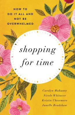 Shopping for Time: How to Do It All and Not Be Overwhelmed by Carolyn Mahaney, Nicole Mahaney Whitacre, Kristin Chesemore